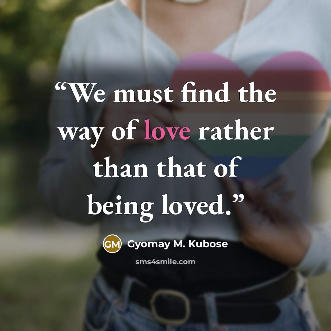 “We must find the way of love rather than that of being loved.” quote by Gyomay M. Kubose