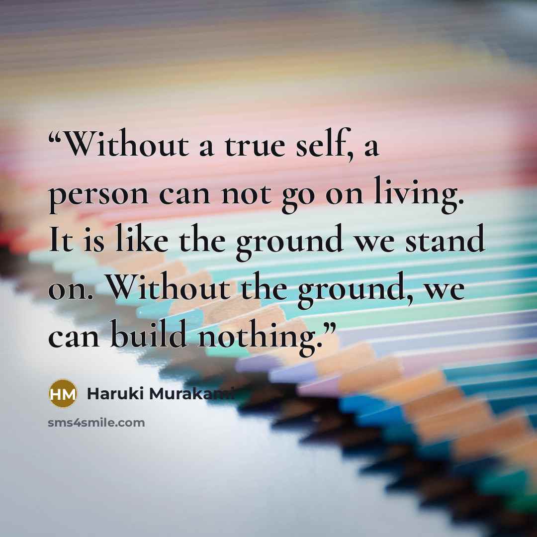 “Without a true self, a person can not go on living. It is like the ground we stand on. Without the ground, we can build nothing.” quote by Haruki Murakami