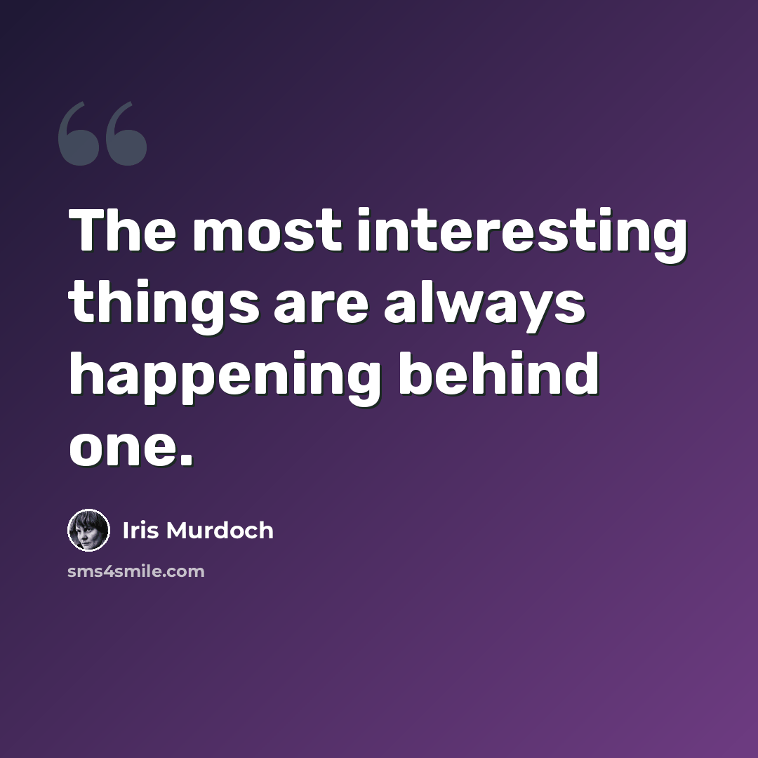 “The most interesting things are always happening behind one.” quote by Iris Murdoch