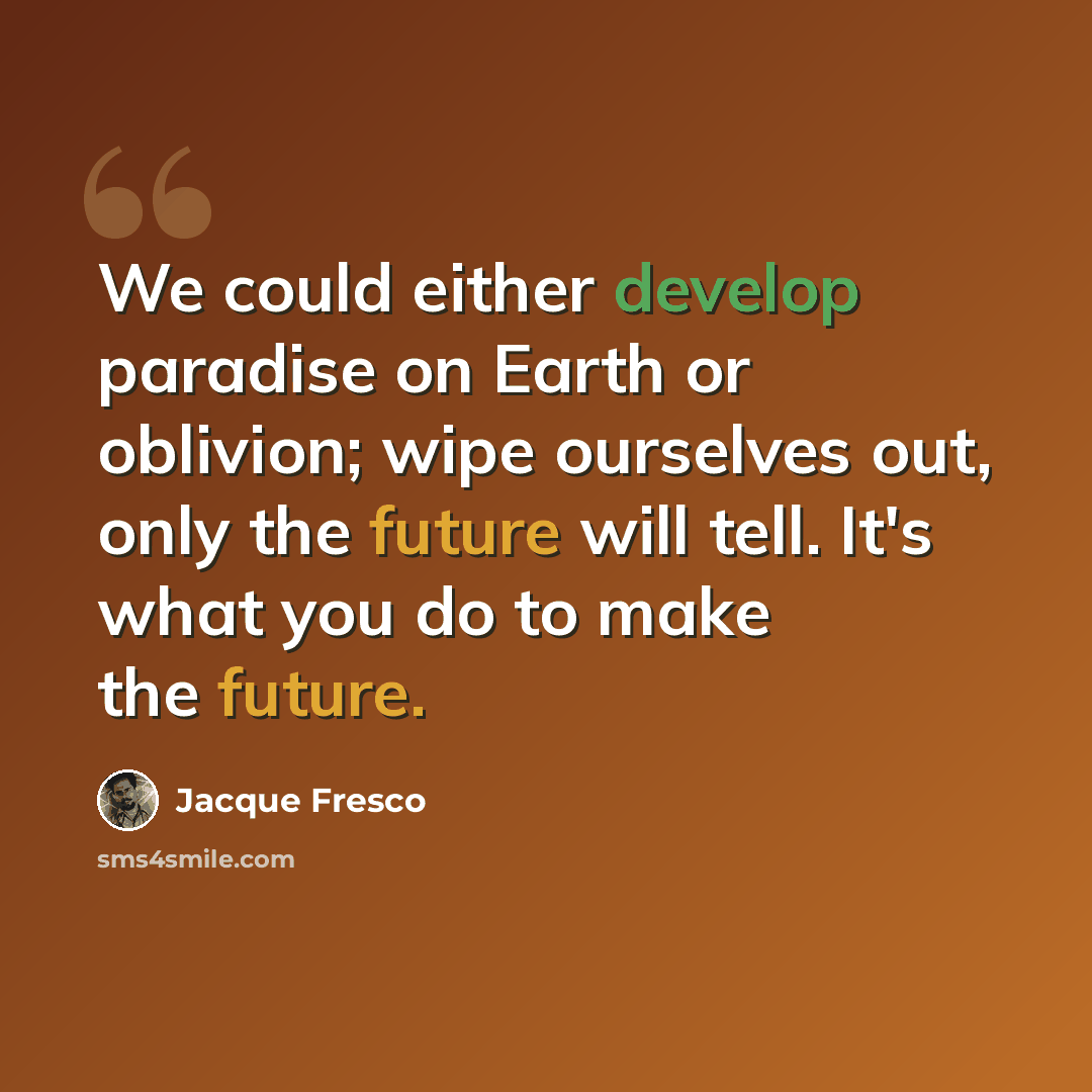 “We could either develop paradise on Earth or oblivion; wipe ourselves out, only the future will tell. It's what you do to make the future.” quote by Jacque Fresco