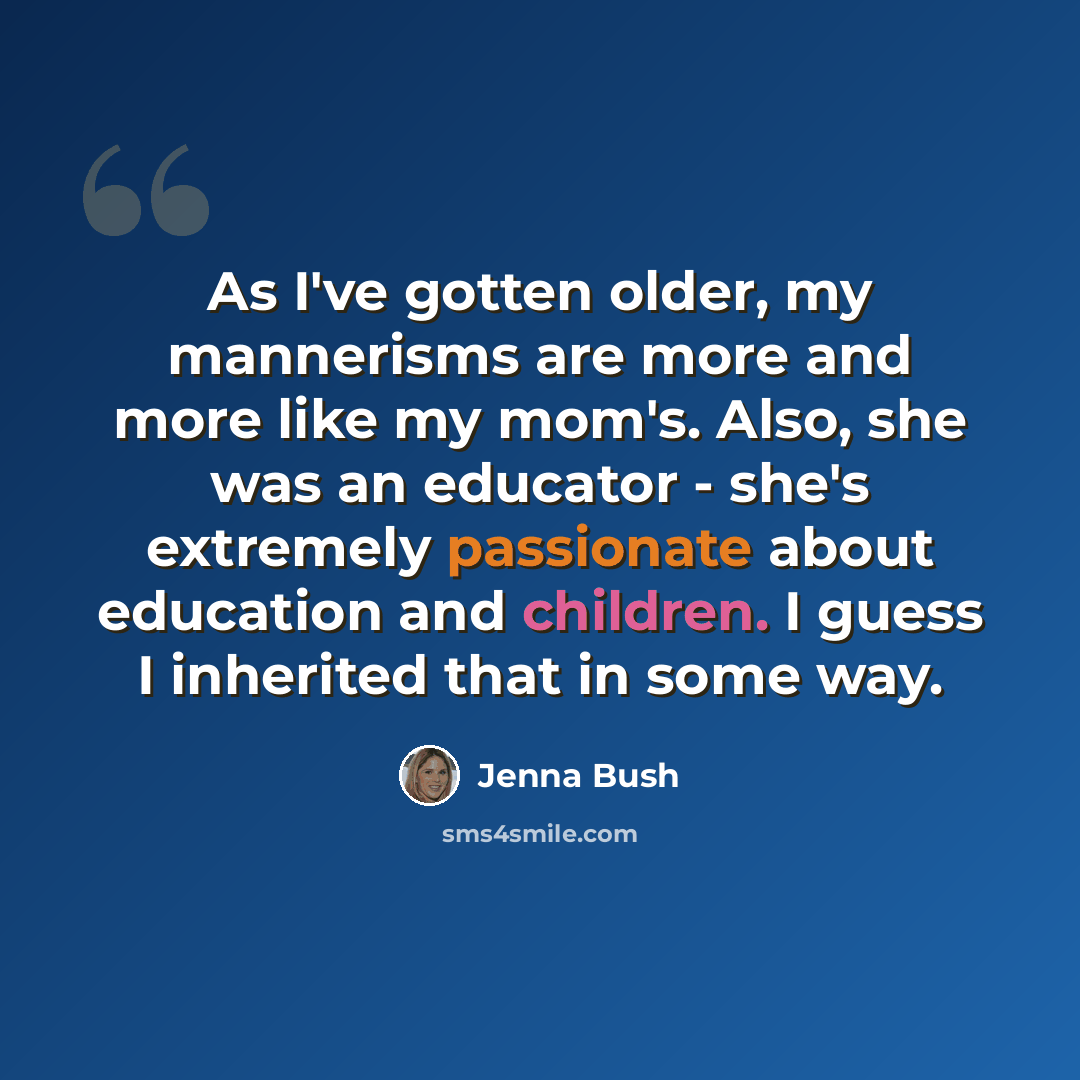 “As I've gotten older, my mannerisms are more and more like my mom's. Also, she was an educator - she's extremely passionate about education and children. I guess I inherited that in some way.” quote by Jenna Bush