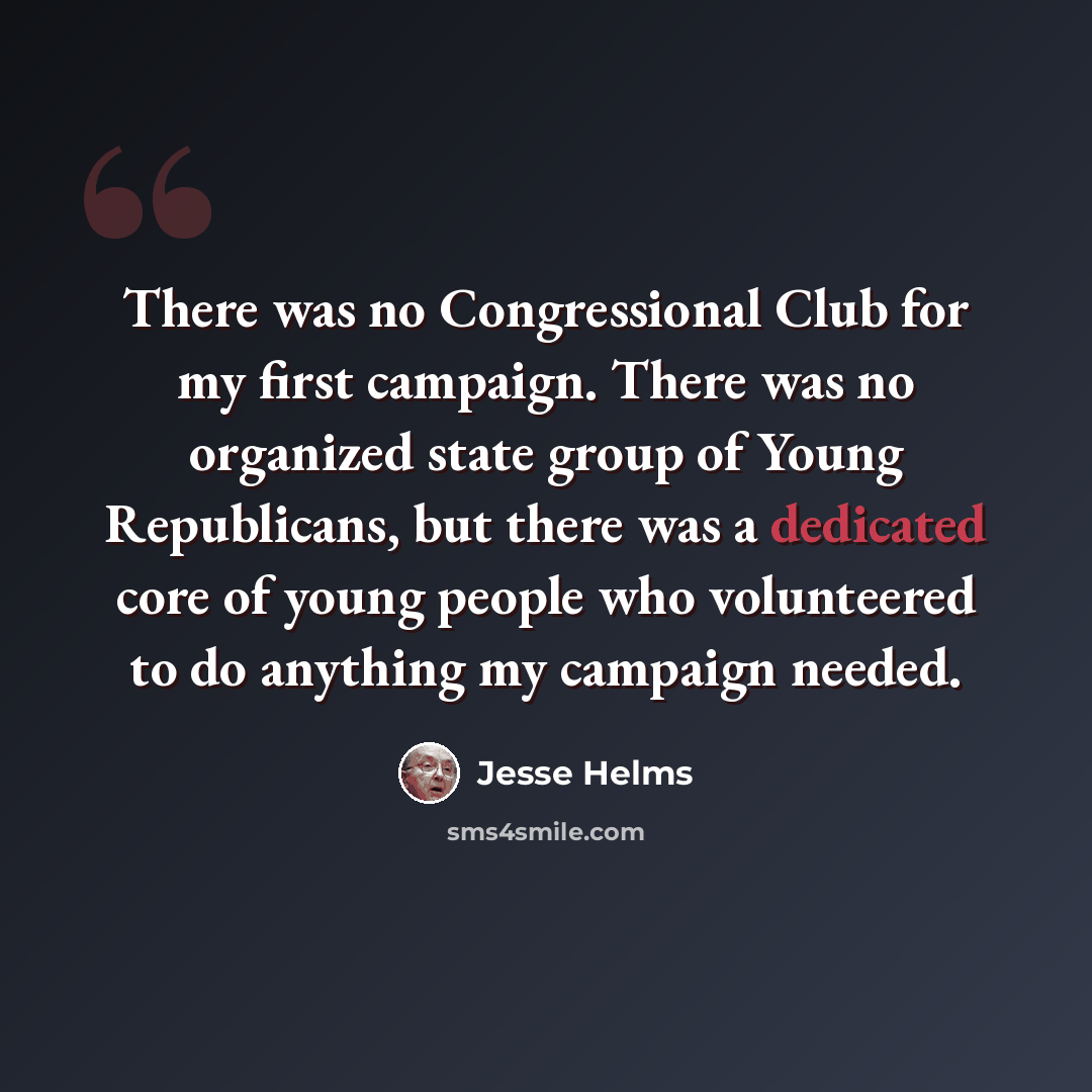 “There was no Congressional Club for my first campaign. There was no organized state group of Young Republicans, but there was a dedicated core of young people who volunteered to do anything my campaign needed.” quote by Jesse Helms