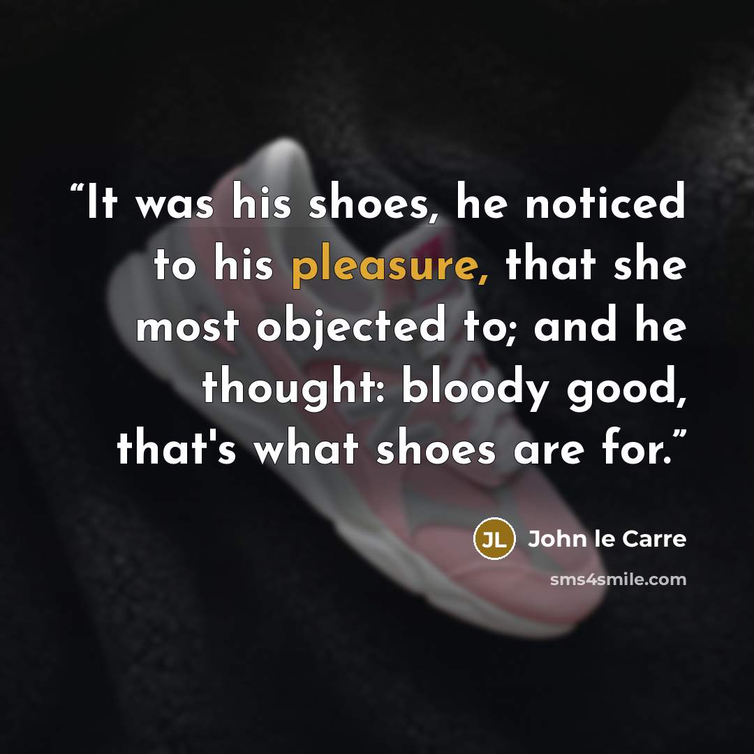 “It was his shoes, he noticed to his pleasure, that she most objected to; and he thought: bloody good, that's what shoes are for.” quote by John le Carré