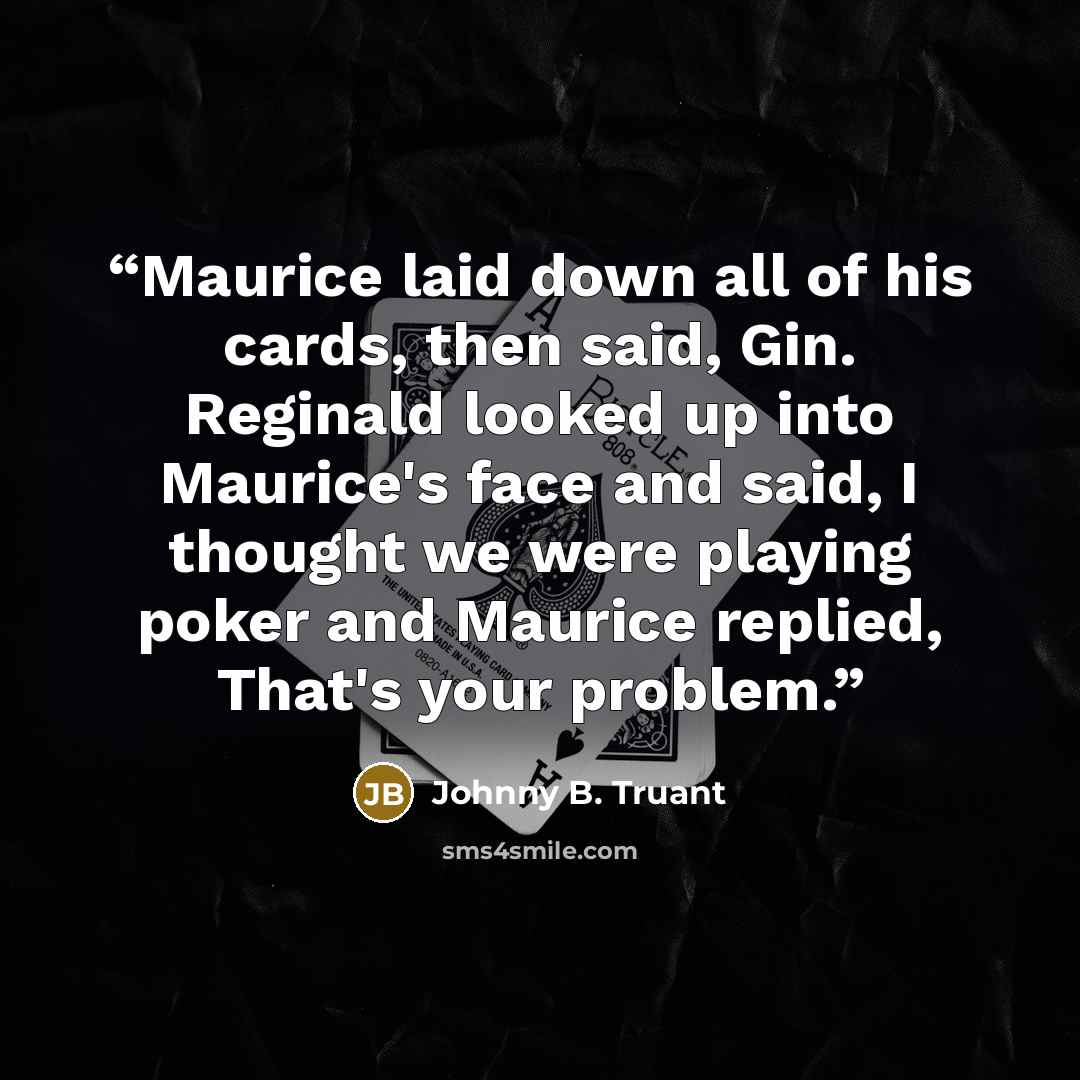 “Maurice laid down all of his cards, then said, Gin. Reginald looked up into Maurice's face and said, I thought we were playing poker and Maurice replied, That's your problem.” quote by Johnny B. Truant