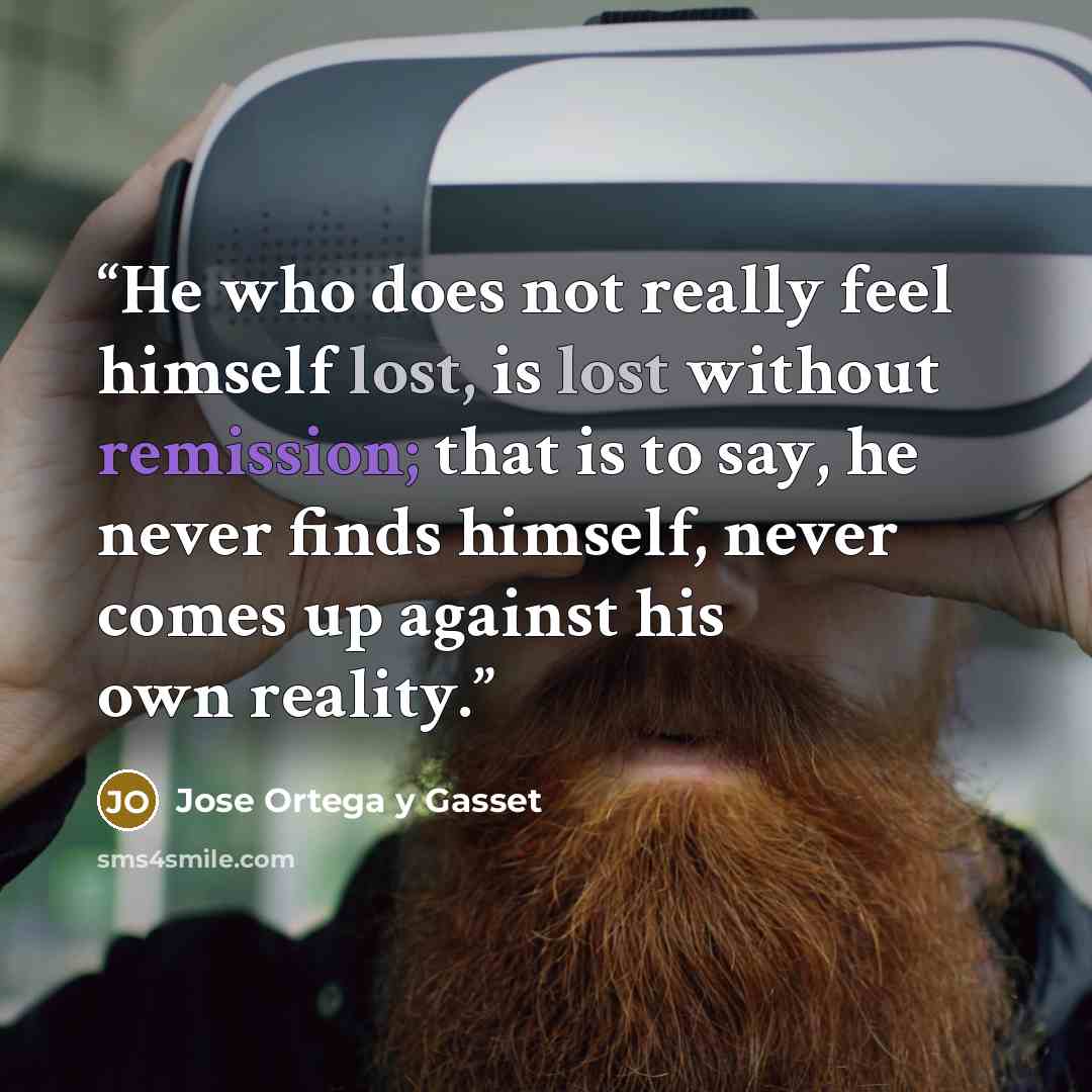 “He who does not really feel himself lost, is lost without remission; that is to say, he never finds himself, never comes up against his own reality.” quote by José Ortega y Gasset