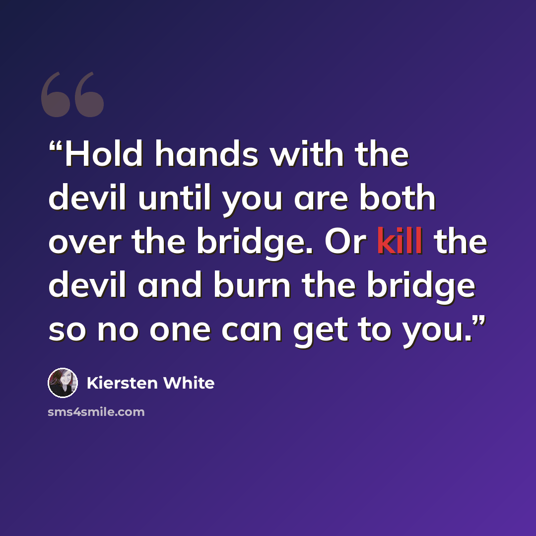 “Hold hands with the devil until you are both over the bridge. Or kill the devil and burn the bridge so no one can get to you.” quote by Kiersten White