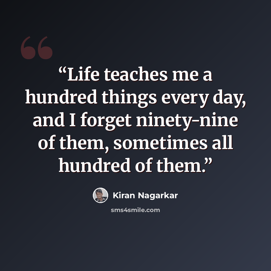 “Life teaches me a hundred things every day, and I forget ninety-nine of them, sometimes all hundred of them.” quote by Kiran Nagarkar