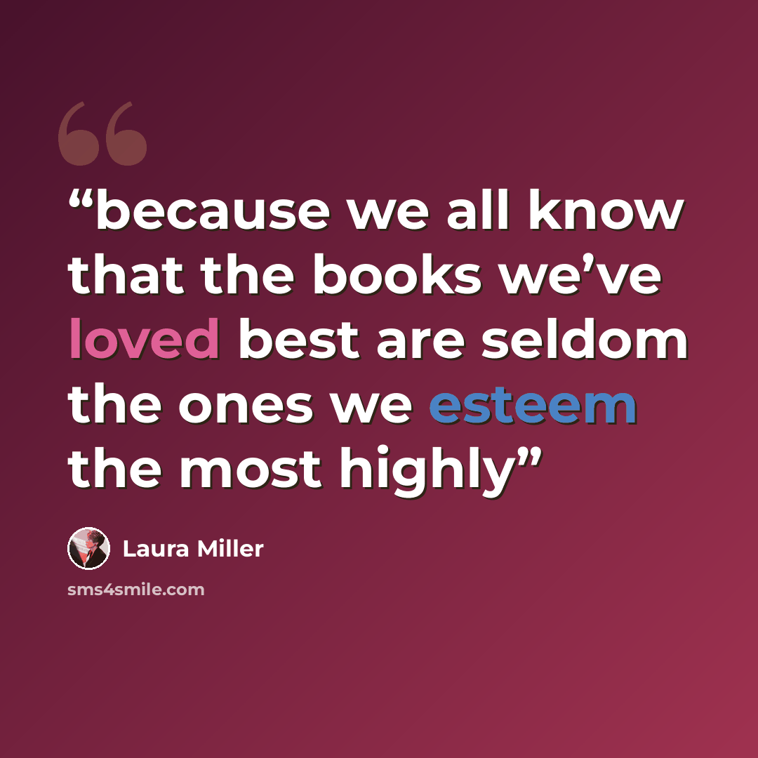 “because we all know that the books we’ve loved best are seldom the ones we esteem the most highly” quote by Laura Miller