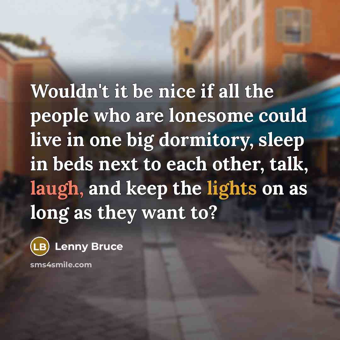 “Wouldn't it be nice if all the people who are lonesome could live in one big dormitory, sleep in beds next to each other, talk, laugh, and keep the lights on as long as they want to?” quote by Lenny Bruce