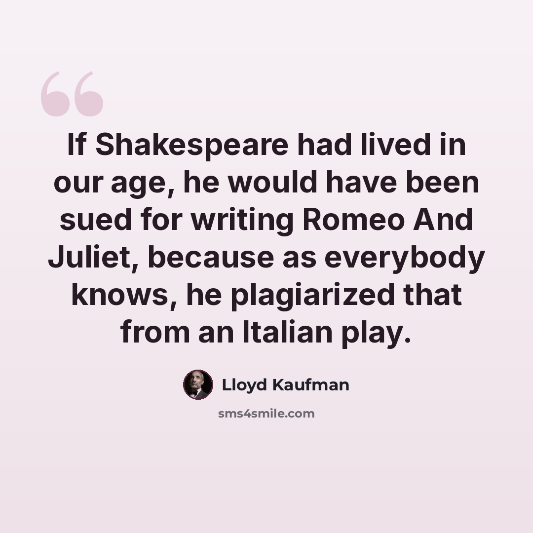 “If Shakespeare had lived in our age, he would have been sued for writing Romeo And Juliet, because as everybody knows, he plagiarized that from an Italian play.” quote by Lloyd Kaufman