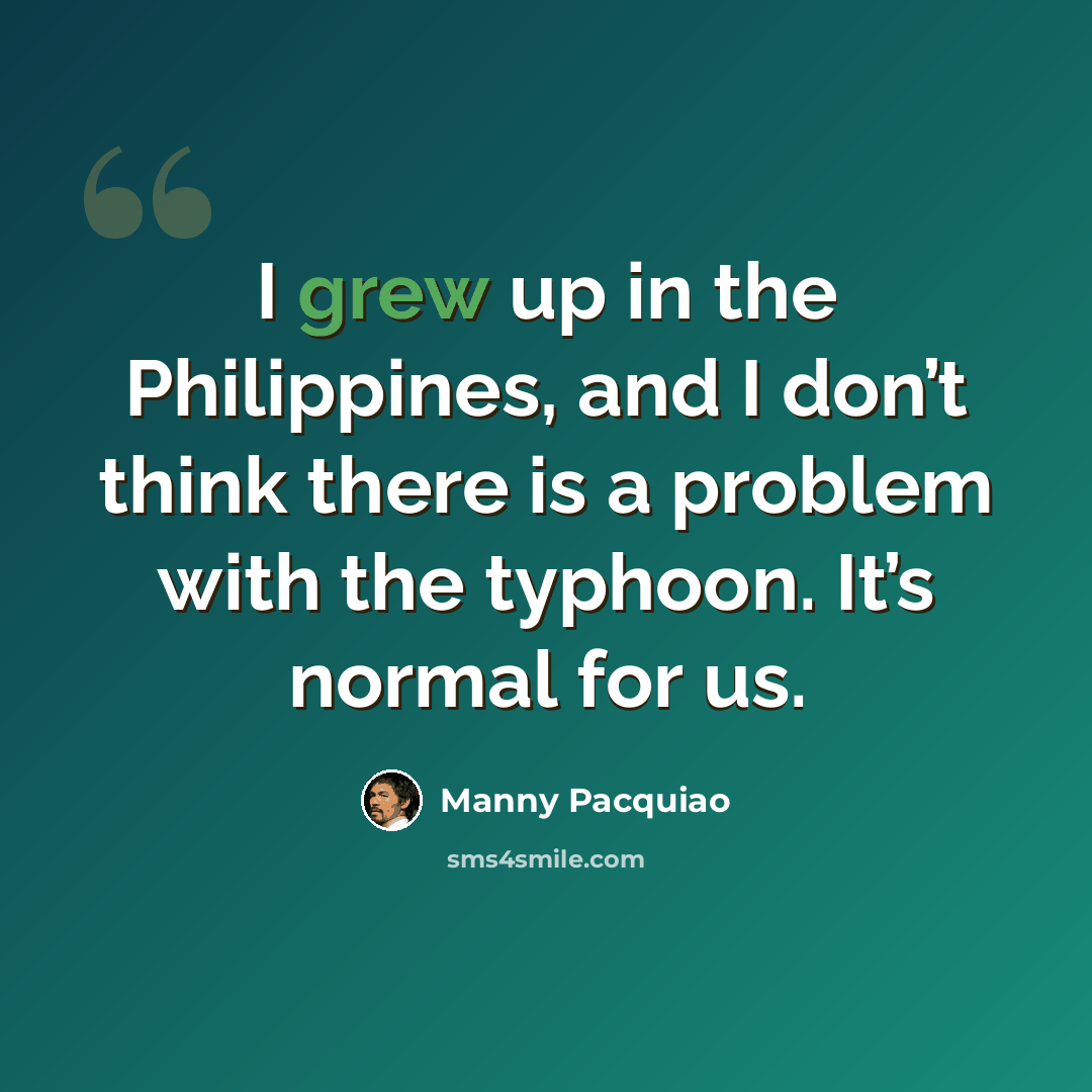 “I grew up in the Philippines, and I don’t think there is a problem with the typhoon. It’s normal for us.” quote by Manny Pacquiao