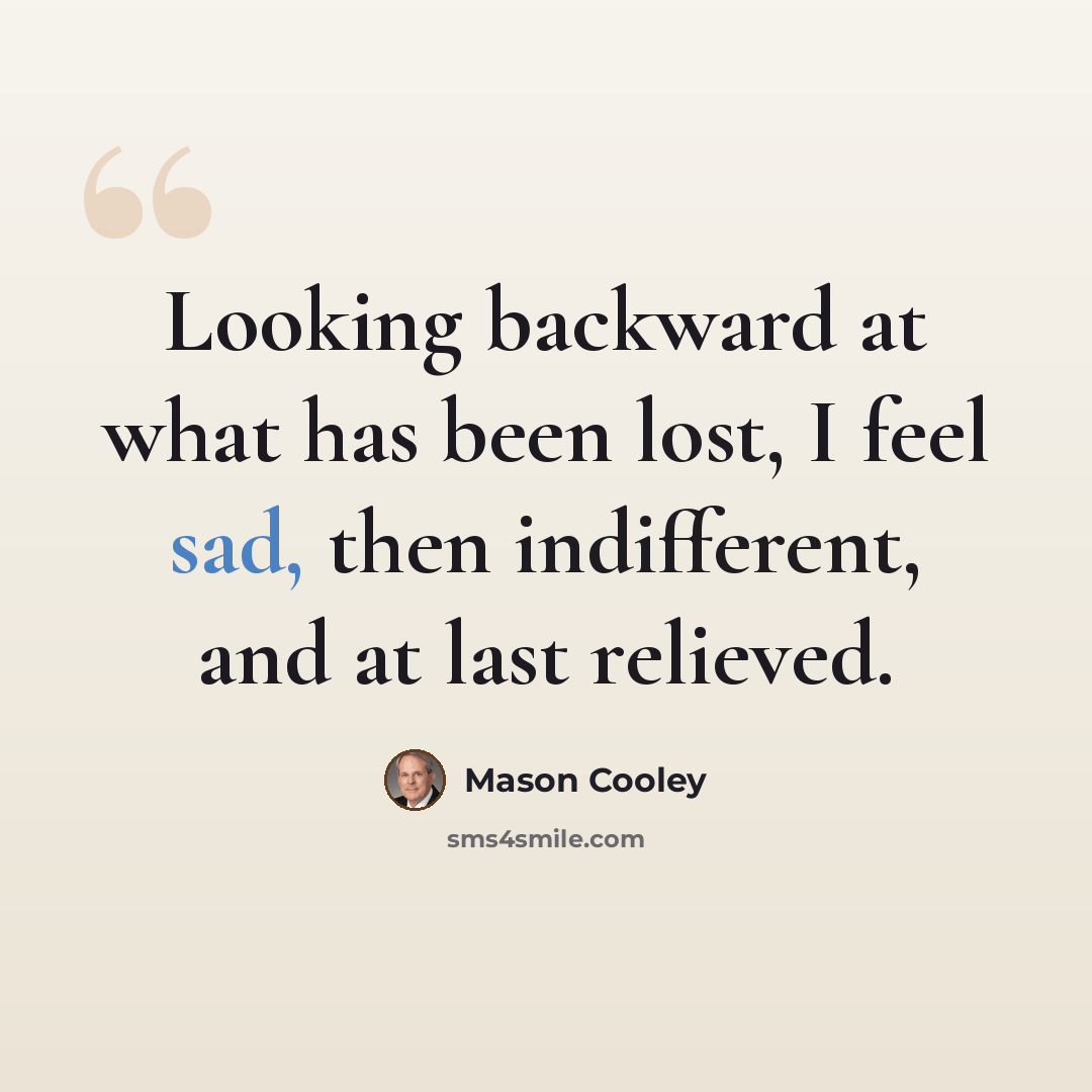 “Looking backward at what has been lost, I feel sad, then indifferent, and at last relieved.” quote by Mason Cooley
