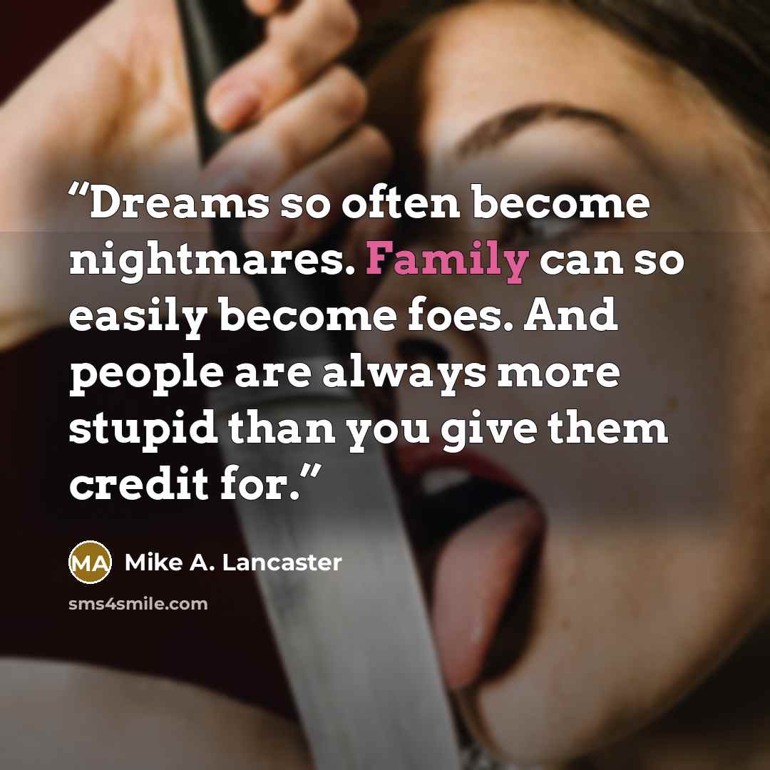 “Dreams so often become nightmares. Family can so easily become foes. And people are always more stupid than you give them credit for.” quote by Mike A. Lancaster