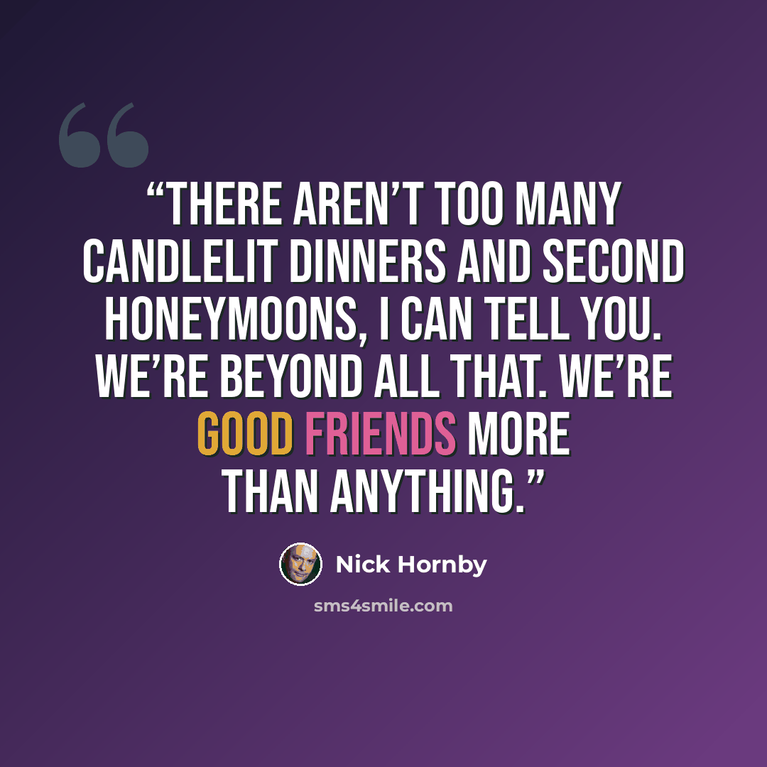 “There aren’t too many candlelit dinners and second honeymoons, I can tell you. We’re beyond all that. We’re good friends more than anything.” quote by Nick Hornby