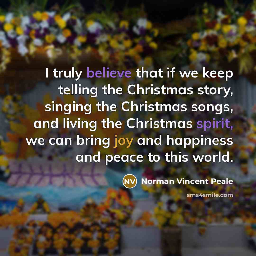“I truly believe that if we keep telling the Christmas story, singing the Christmas songs, and living the Christmas spirit, we can bring joy and happiness and peace to this world.” quote by Norman Vincent Peale