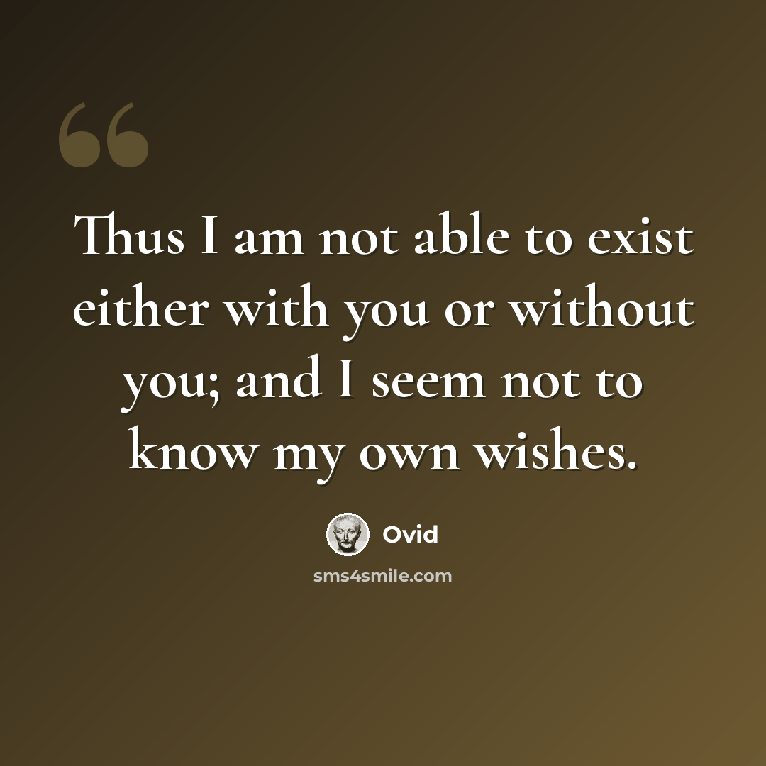 “Thus I am not able to exist either with you or without you; and I seem not to know my own wishes.” quote by Ovid