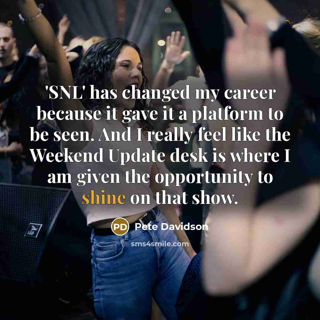 “'SNL' has changed my career because it gave it a platform to be seen. And I really feel like the Weekend Update desk is where I am given the opportunity to shine on that show.” quote by Pete Davidson