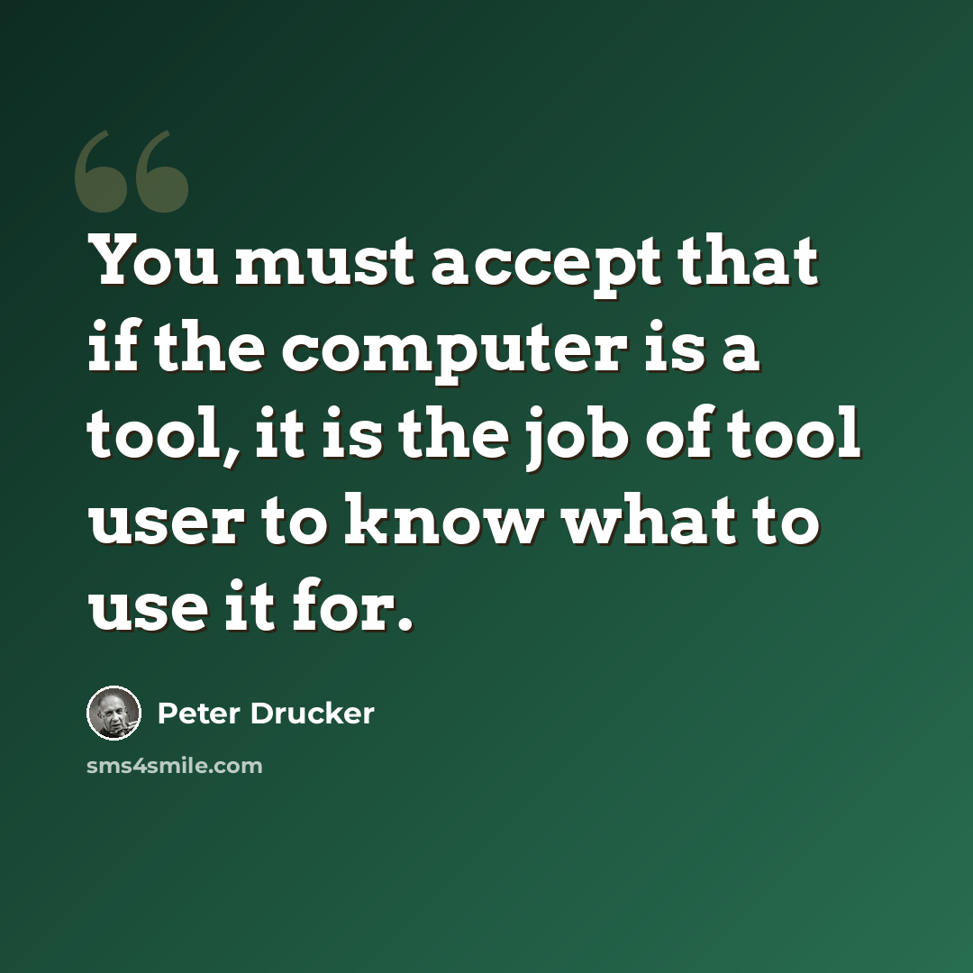 “You must accept that if the computer is a tool, it is the job of tool user to know what to use it for.” quote by Peter Drucker