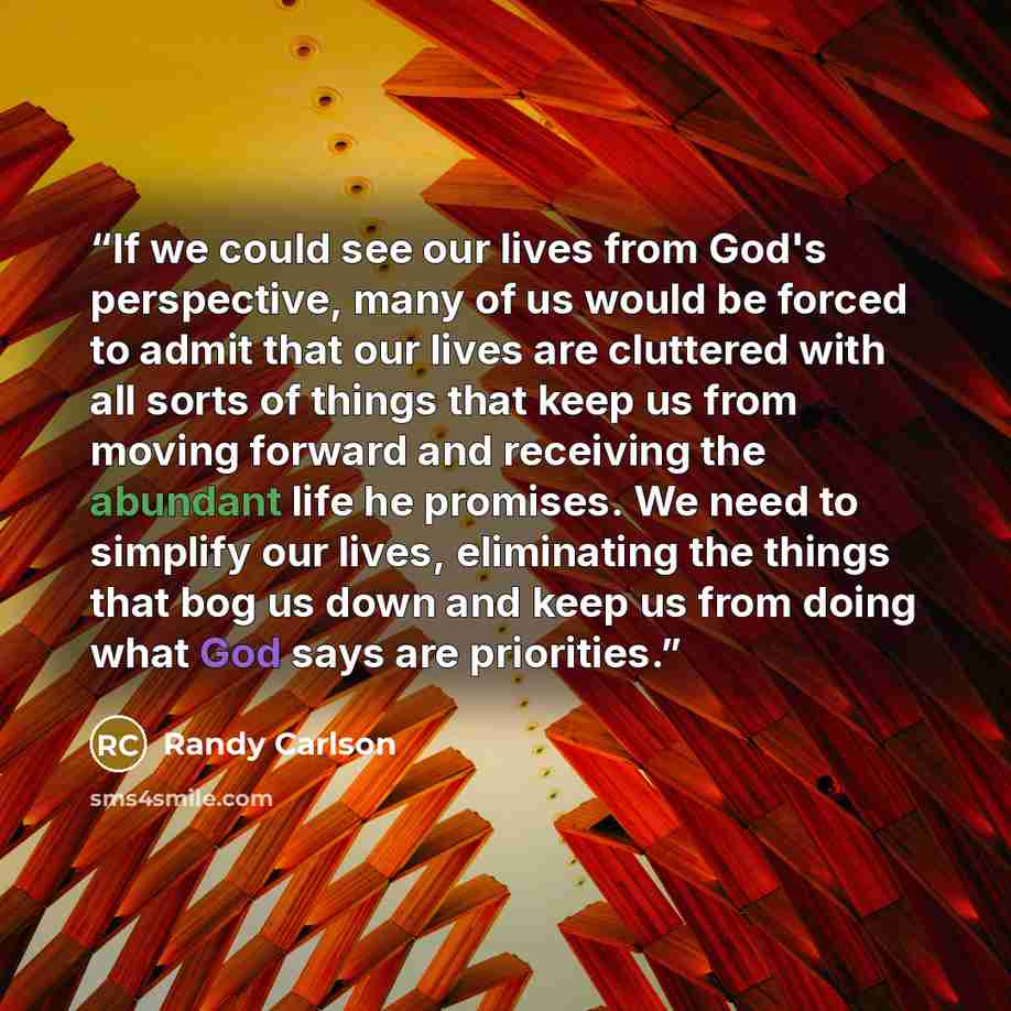 “If we could see our lives from God's perspective, many of us would be forced to admit that our lives are cluttered with all sorts of things that keep us from moving forward and receiving the abundant life he promises. We need to simplify our lives, eliminating the things that bog us down and keep…” quote by Randy Carlson