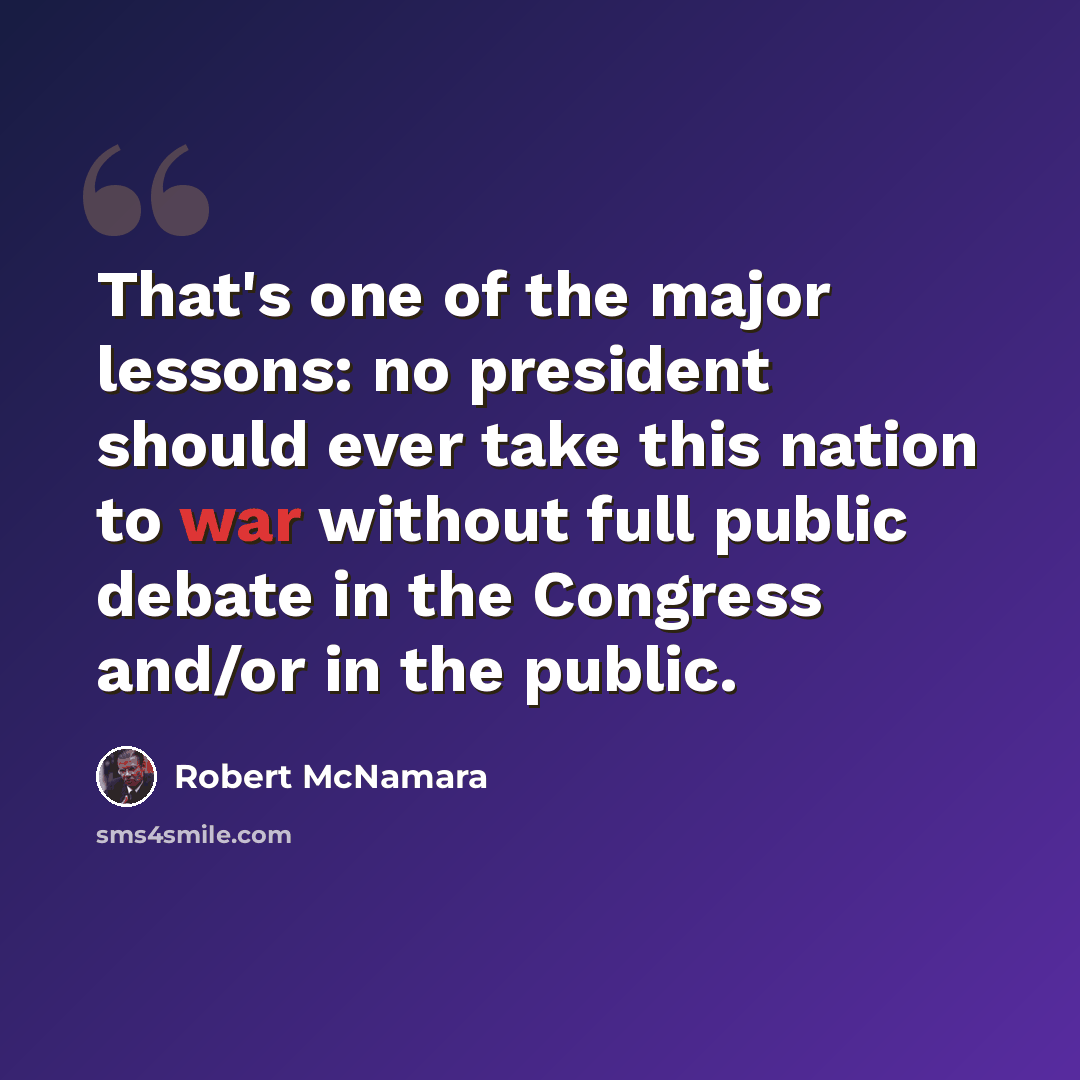 “That's one of the major lessons: no president should ever take this nation to war without full public debate in the Congress and/or in the public.” quote by Robert McNamara