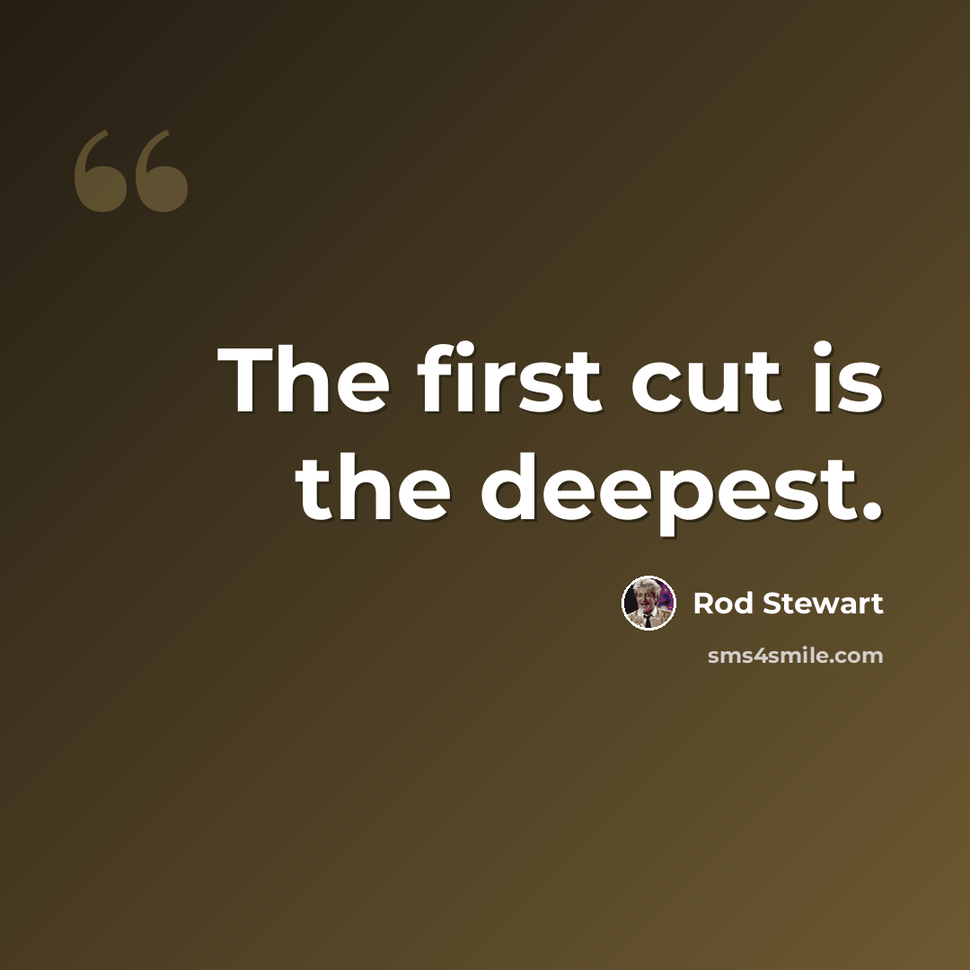 “The first cut is the deepest.” quote by Rod Stewart