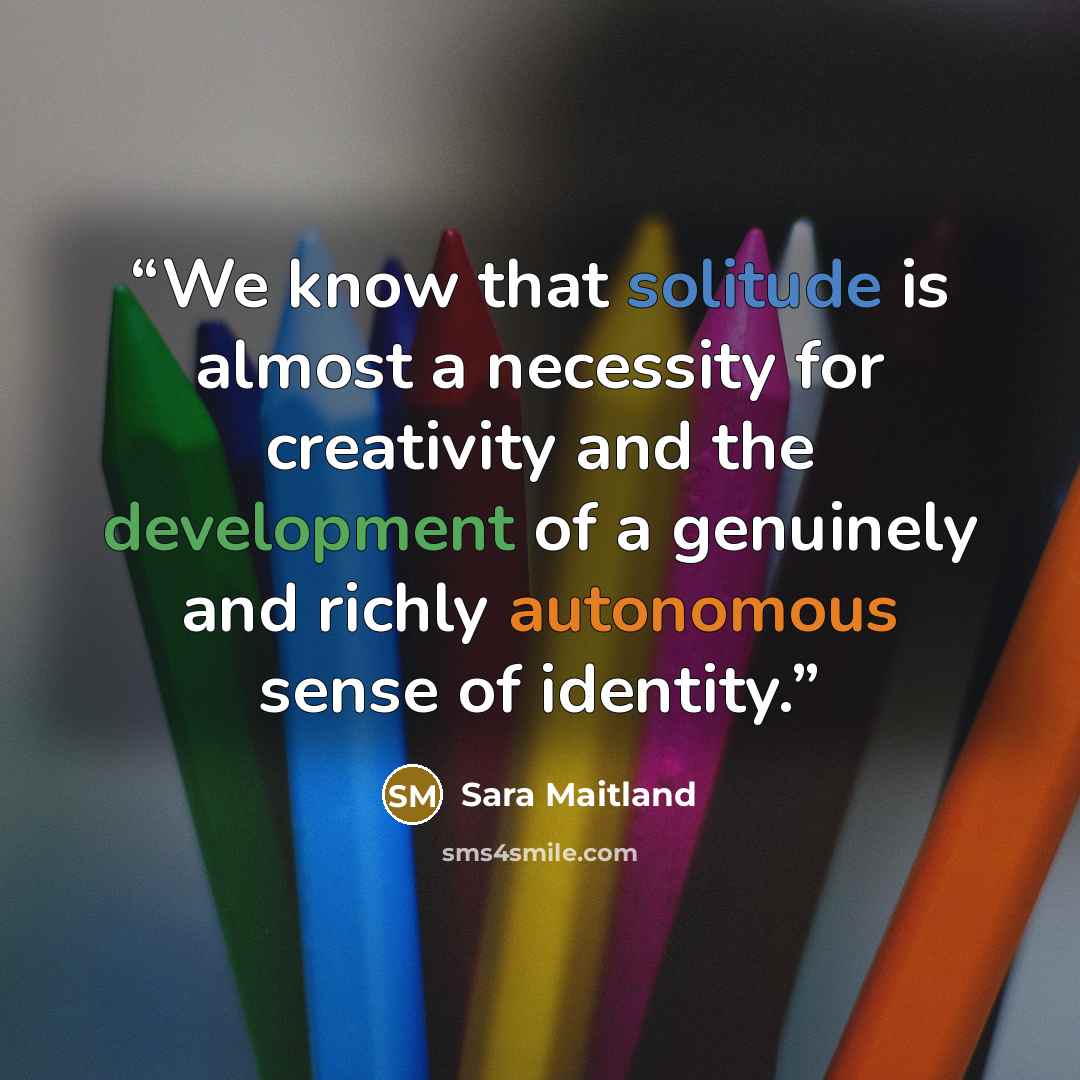 “We know that solitude is almost a necessity for creativity and the development of a genuinely and richly autonomous sense of identity.” quote by Sara Maitland