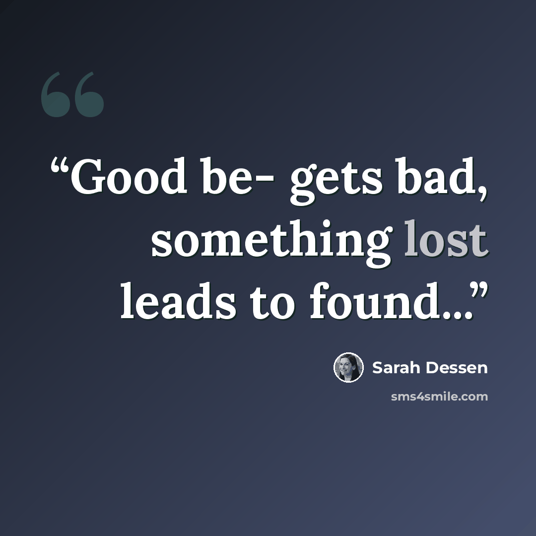 “Good be- gets bad, something lost leads to found...” quote by Sarah Dessen
