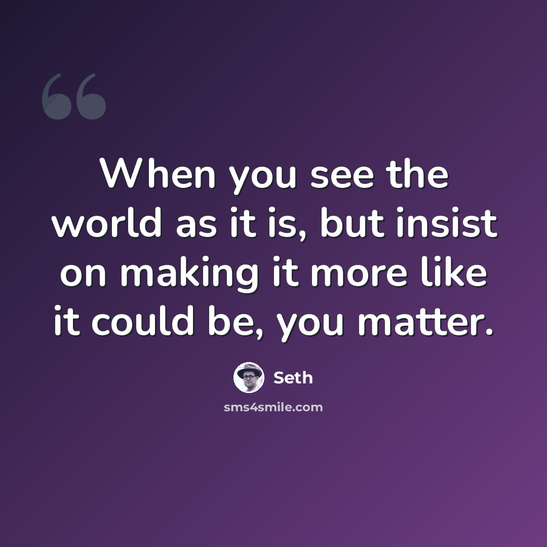 “When you see the world as it is, but insist on making it more like it could be, you matter.” quote by Seth