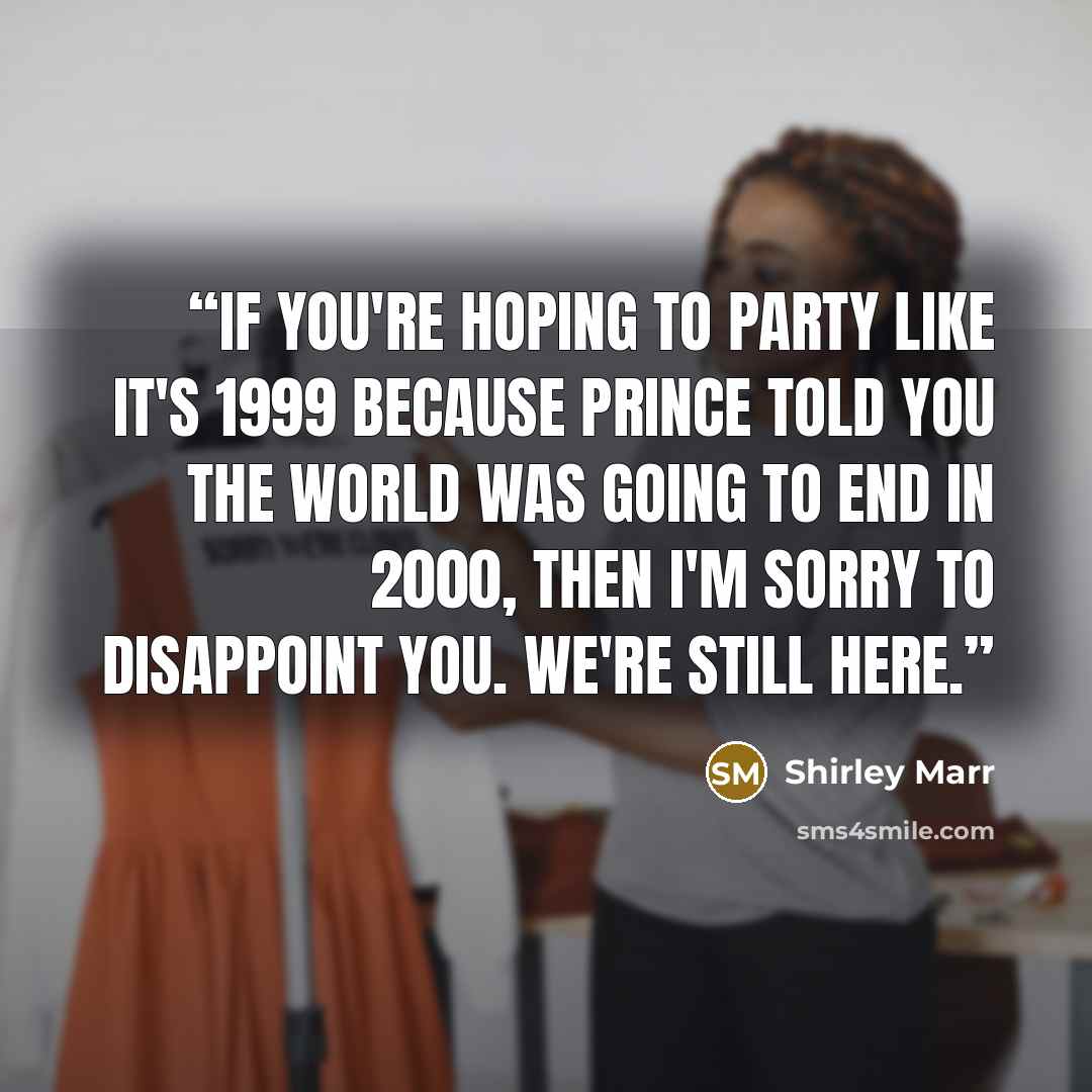 “If you're hoping to party like it's 1999 because Prince told you the world was going to end in 2000, then I'm sorry to disappoint you. We're still here.” quote by Shirley Marr