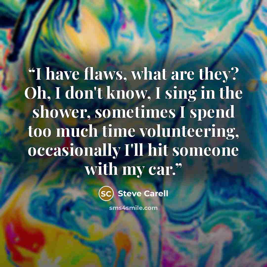 “I have flaws, what are they? Oh, I don't know, I sing in the shower, sometimes I spend too much time volunteering, occasionally I'll hit someone with my car.” quote by Steve Carell