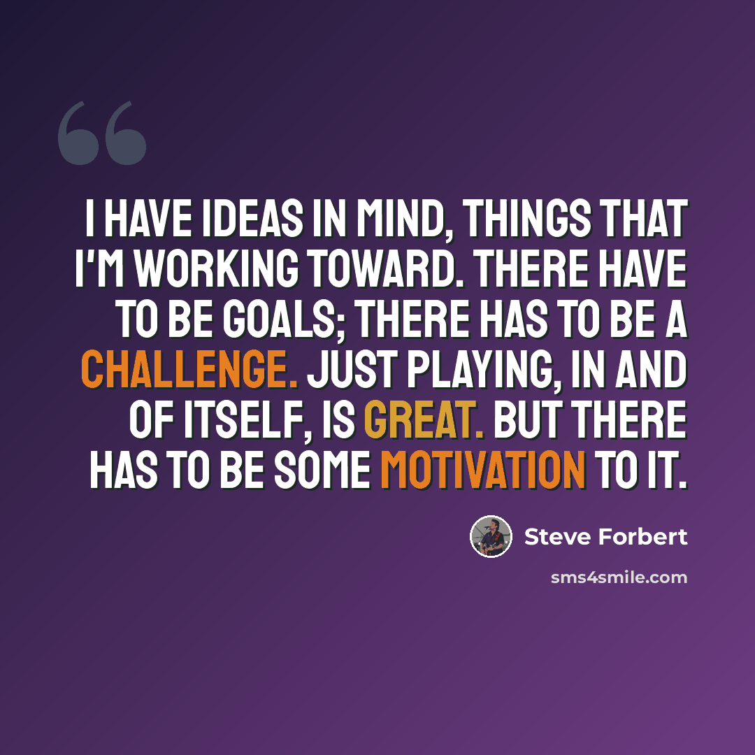 “I have ideas in mind, things that I'm working toward. There have to be goals; there has to be a challenge. Just playing, in and of itself, is great. But there has to be some motivation to it.” quote by Steve Forbert