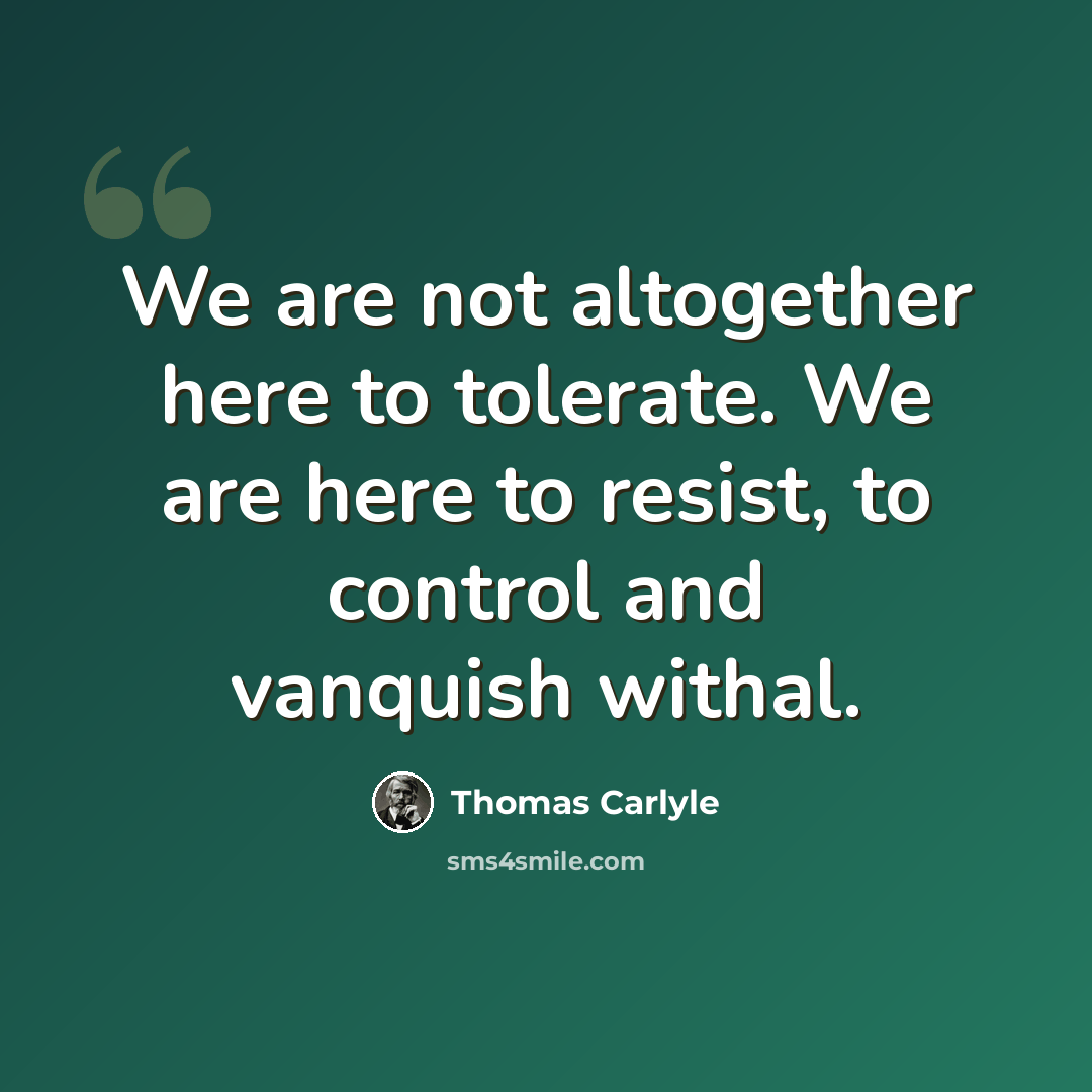 “We are not altogether here to tolerate. We are here to resist, to control and vanquish withal.” quote by Thomas Carlyle