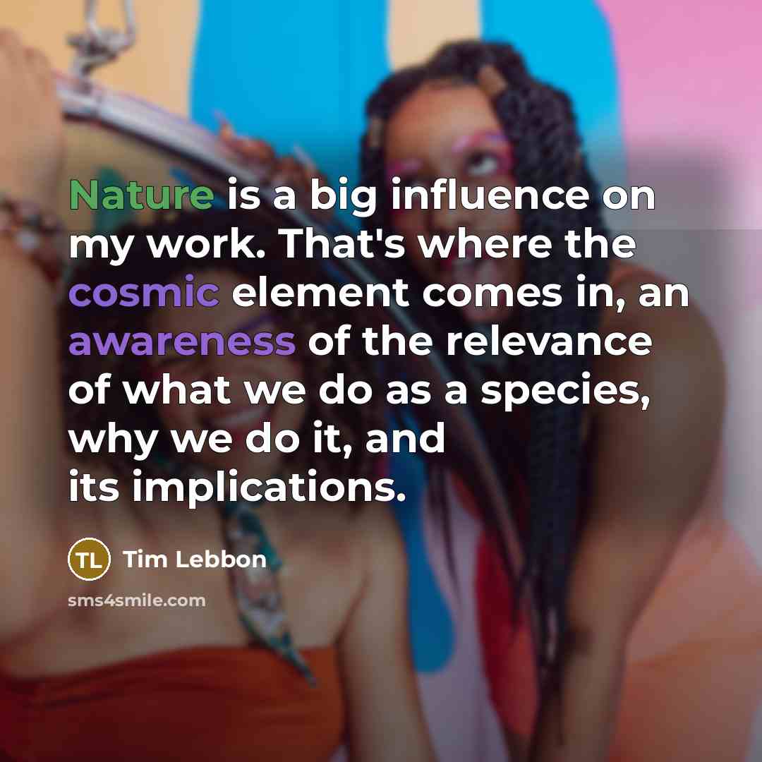 “Nature is a big influence on my work. That's where the cosmic element comes in, an awareness of the relevance of what we do as a species, why we do it, and its implications.” quote by Tim Lebbon
