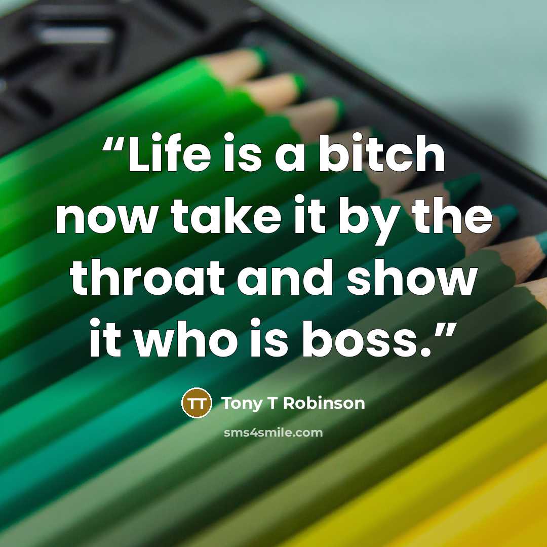 “Life is a bitch now take it by the throat and show it who is boss.” quote by Tony T Robinson