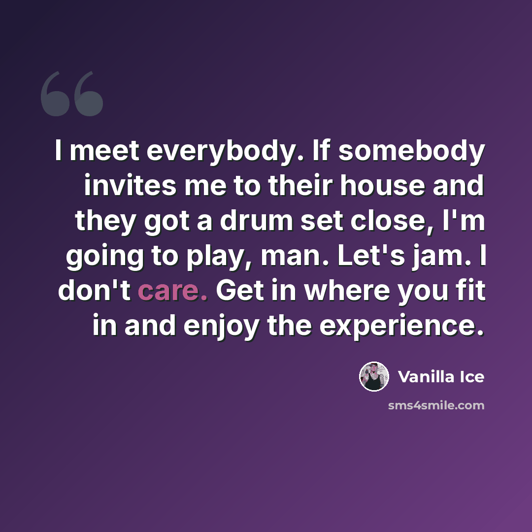 “I meet everybody. If somebody invites me to their house and they got a drum set close, I'm going to play, man. Let's jam. I don't care. Get in where you fit in and enjoy the experience.” quote by Vanilla Ice