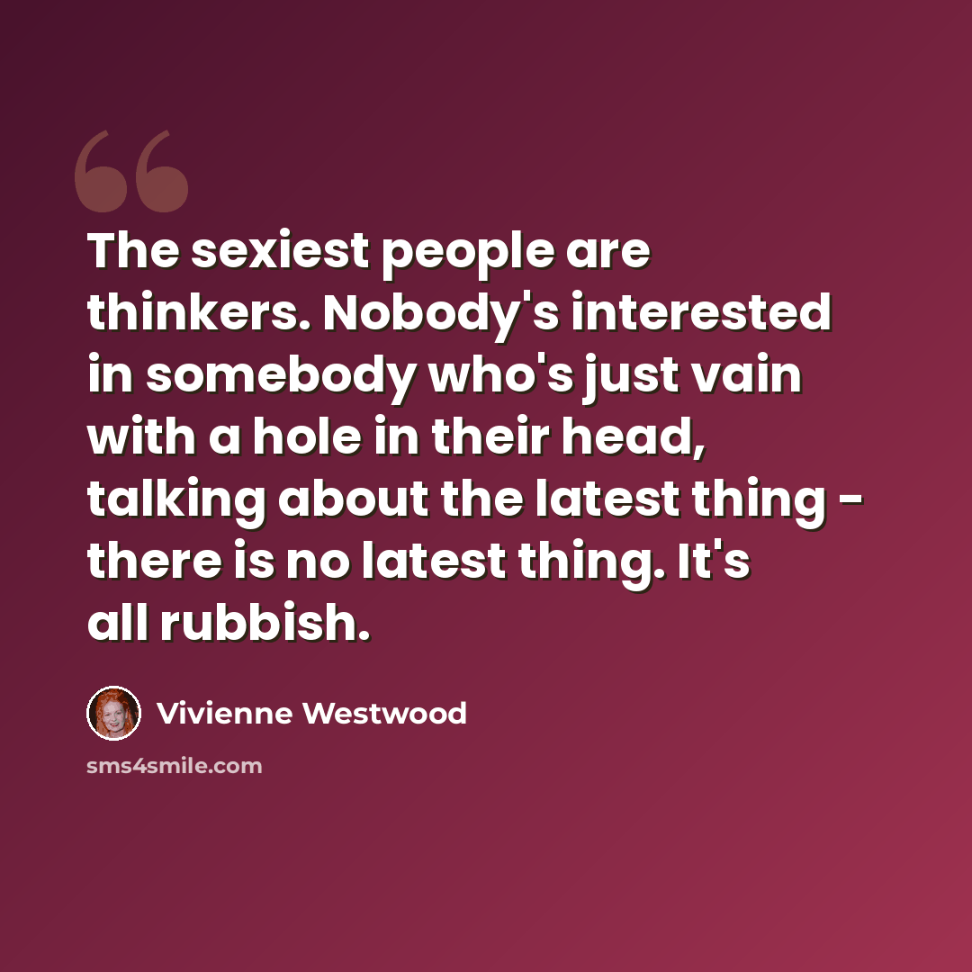 “The sexiest people are thinkers. Nobody's interested in somebody who's just vain with a hole in their head, talking about the latest thing - there is no latest thing. It's all rubbish.” quote by Vivienne Westwood