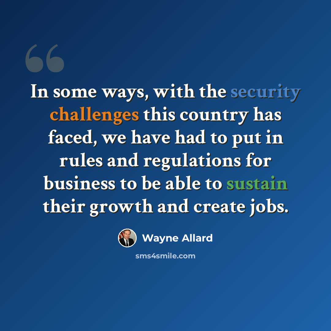 “In some ways, with the security challenges this country has faced, we have had to put in rules and regulations for business to be able to sustain their growth and create jobs.” quote by Wayne Allard