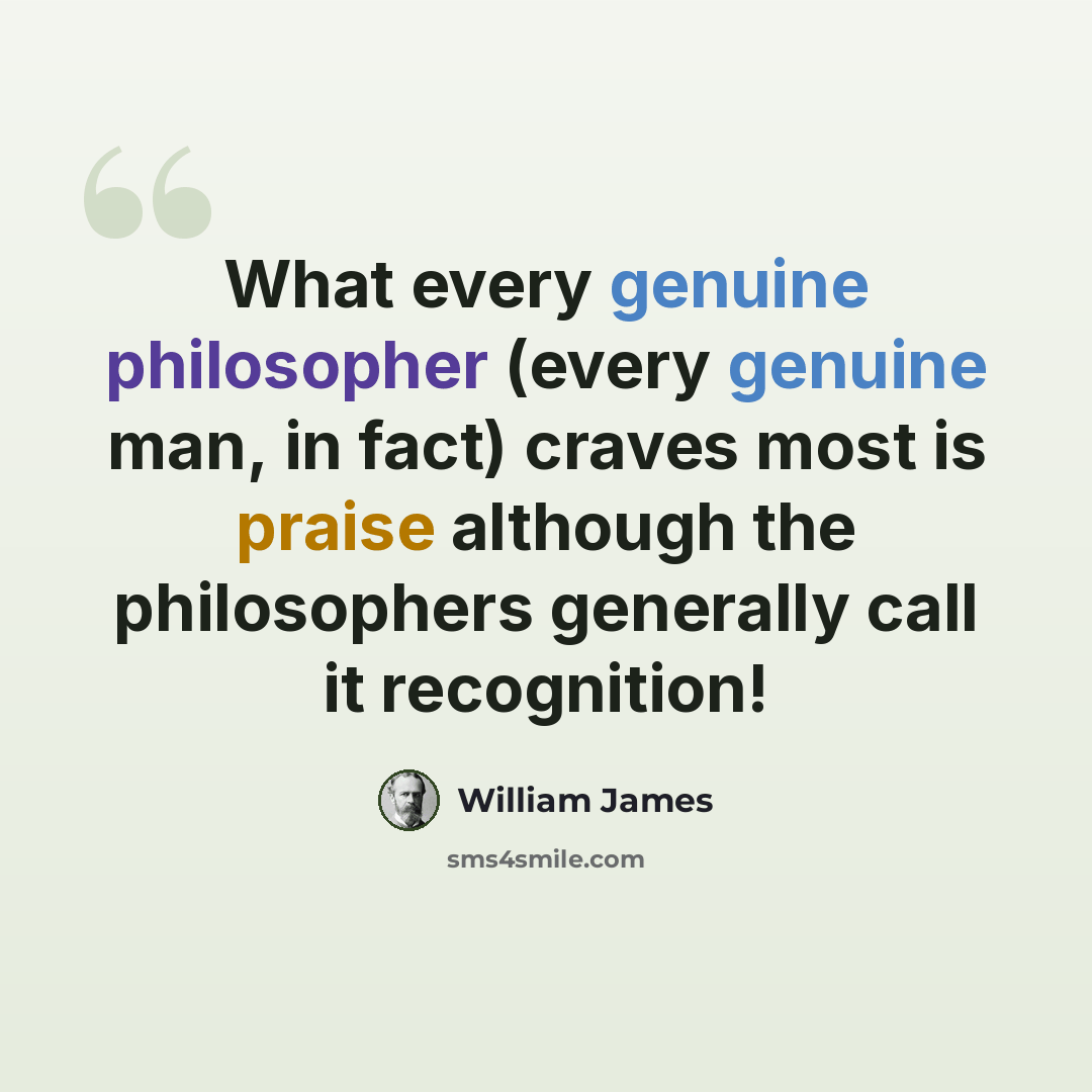 “What every genuine philosopher (every genuine man, in fact) craves most is praise although the philosophers generally call it recognition!” quote by William James