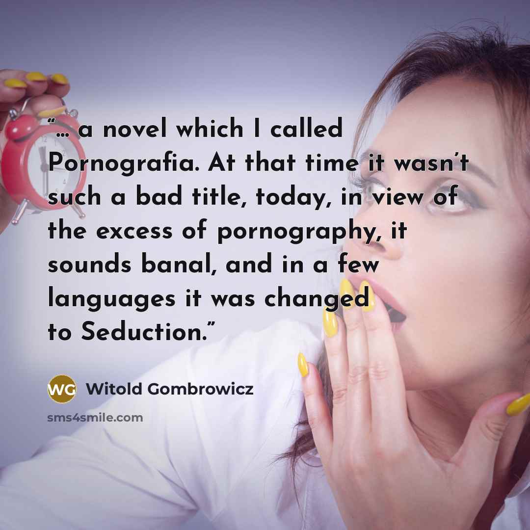 “... a novel which I called Pornografia. At that time it wasn’t such a bad title, today, in view of the excess of pornography, it sounds banal, and in a few languages it was changed to Seduction.” quote by Witold Gombrowicz