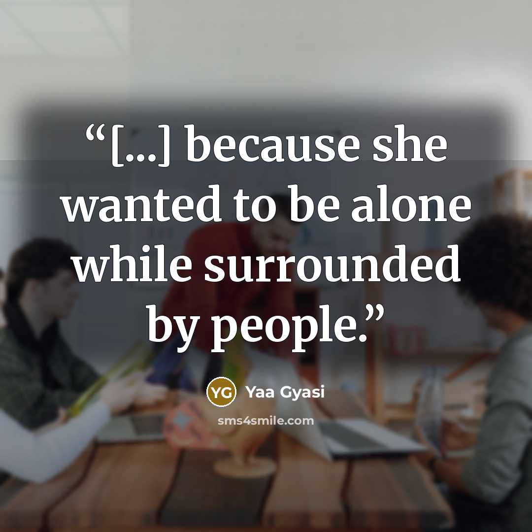 “[...] because she wanted to be alone while surrounded by people.” quote by Yaa Gyasi