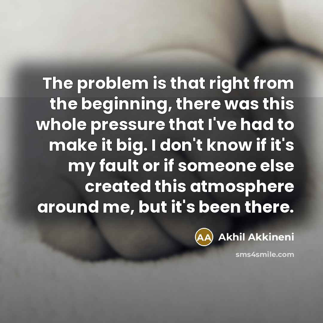 “The problem is that right from the beginning, there was this whole pressure that I've had to make it big. I don't know if it's my fault or if someone else created this atmosphere around me, but it's been there.” quote by Akhil Akkineni