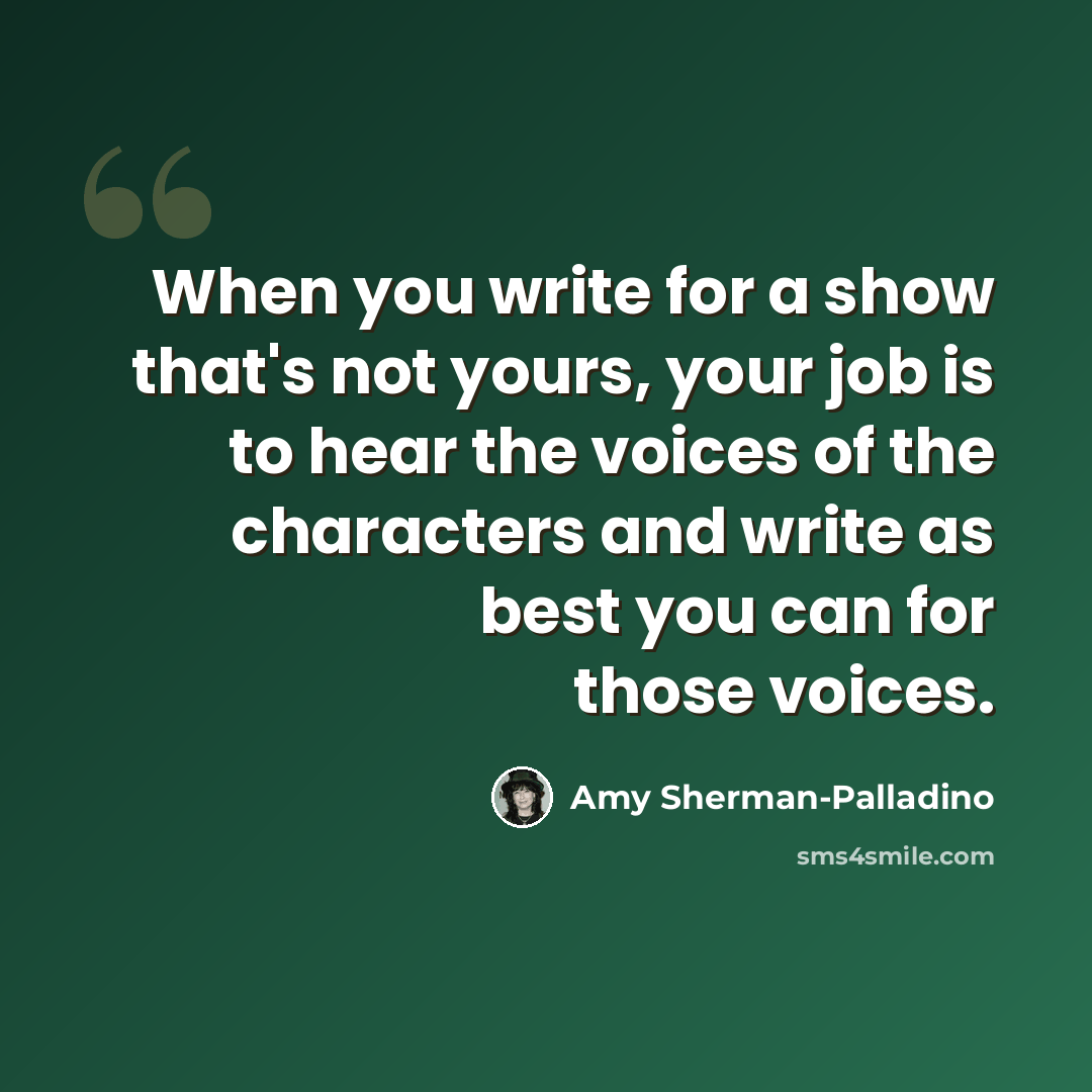 “When you write for a show that's not yours, your job is to hear the voices of the characters and write as best you can for those voices.” quote by Amy Sherman-Palladino