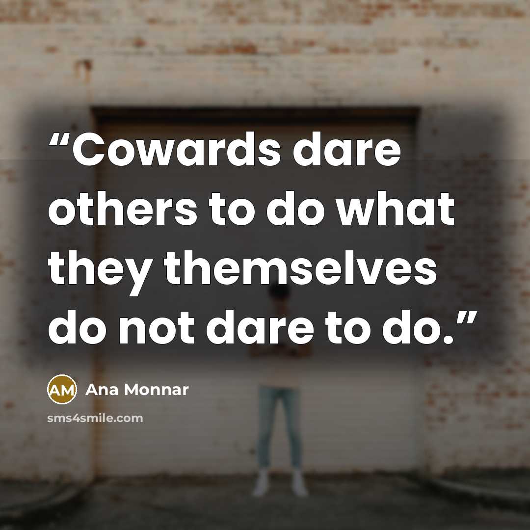 “Cowards dare others to do what they themselves do not dare to do.” quote by Ana Monnar