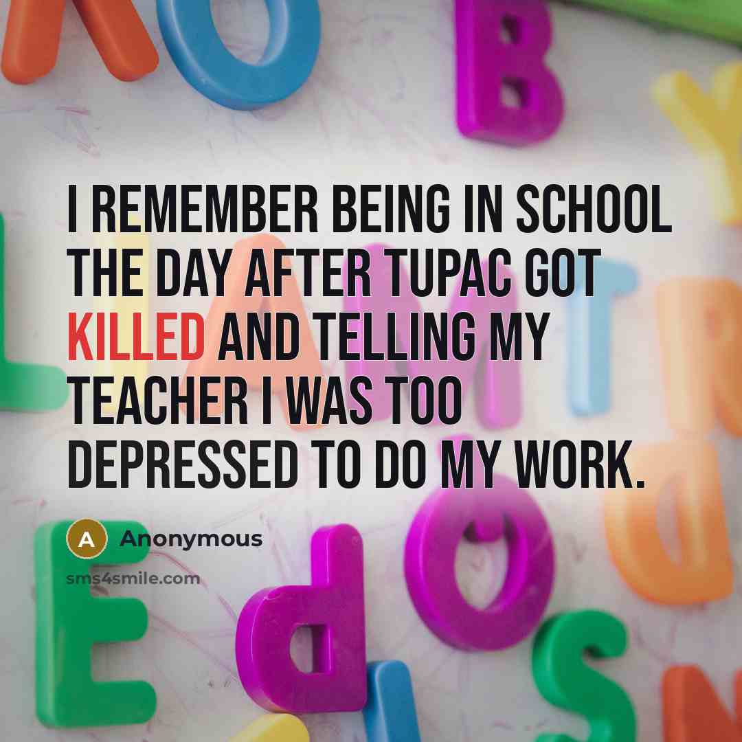 “I remember being in school the day after Tupac got killed and telling my teacher I was too depressed to do my work.” quote by Anonymous