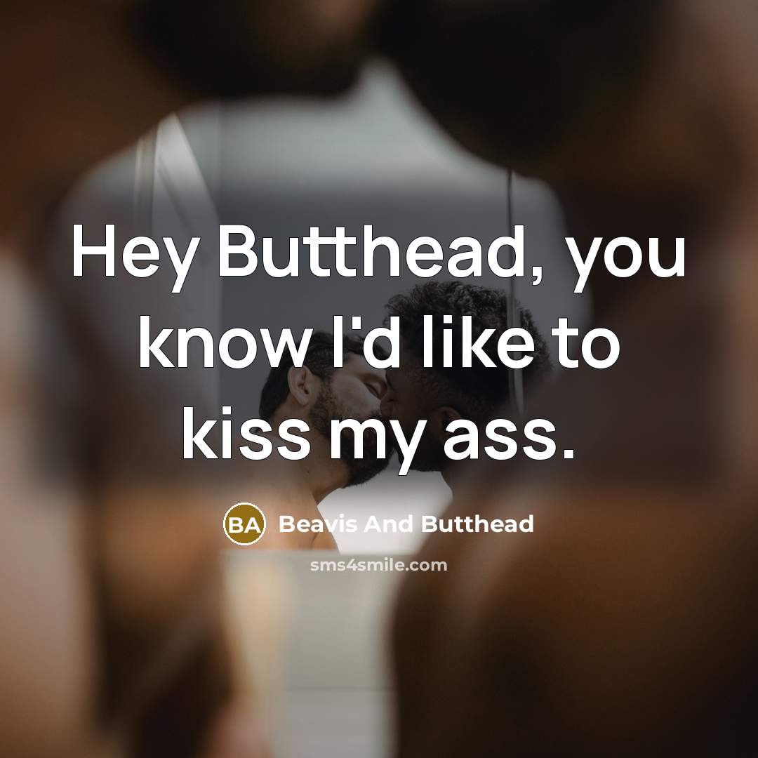 “Hey Butthead, you know I'd like to kiss my ass.” quote by Beavis And Butthead