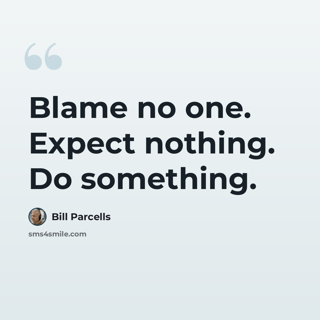 “Blame no one. Expect nothing. Do something.” quote by Bill Parcells