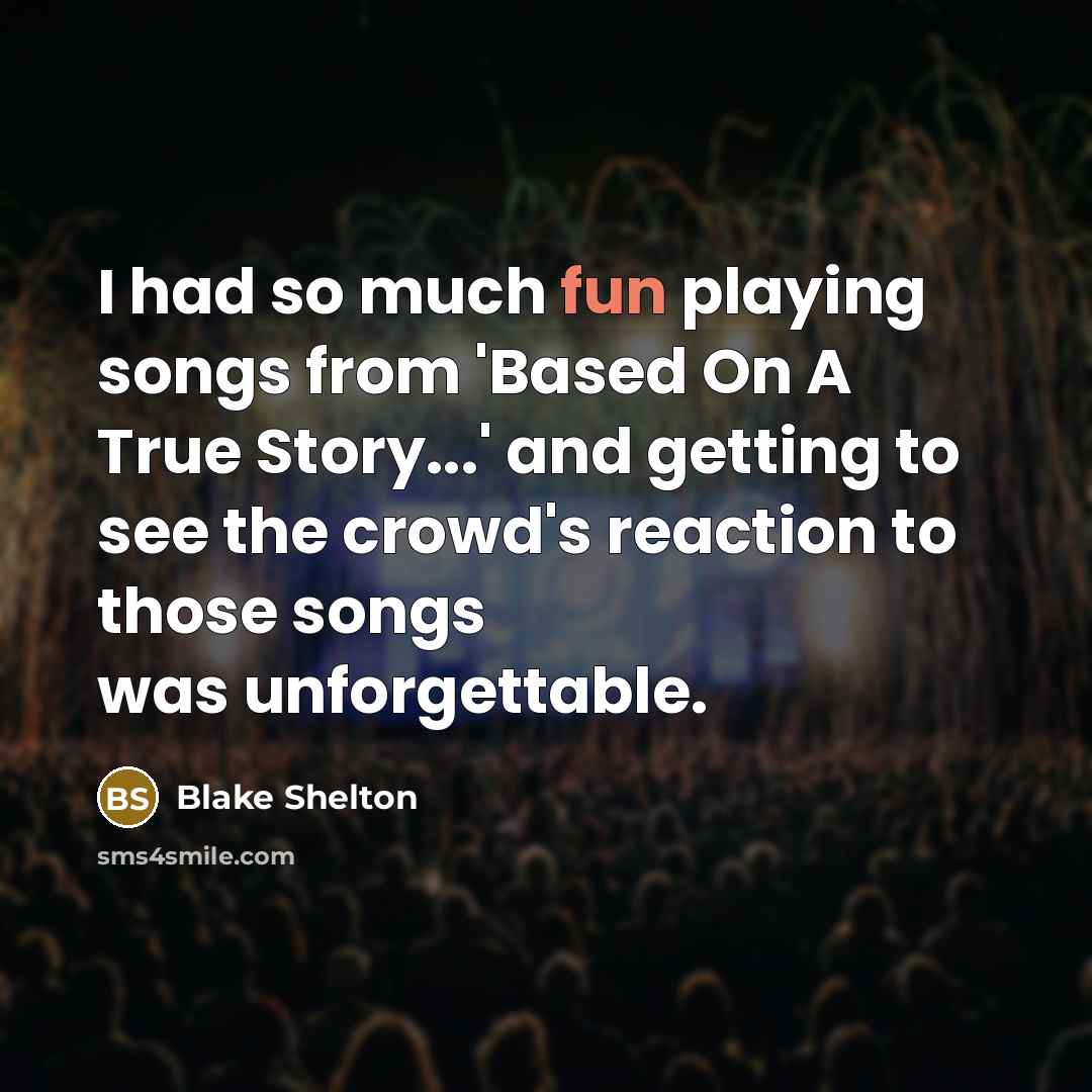 “I had so much fun playing songs from 'Based On A True Story...' and getting to see the crowd's reaction to those songs was unforgettable.” quote by Blake Shelton