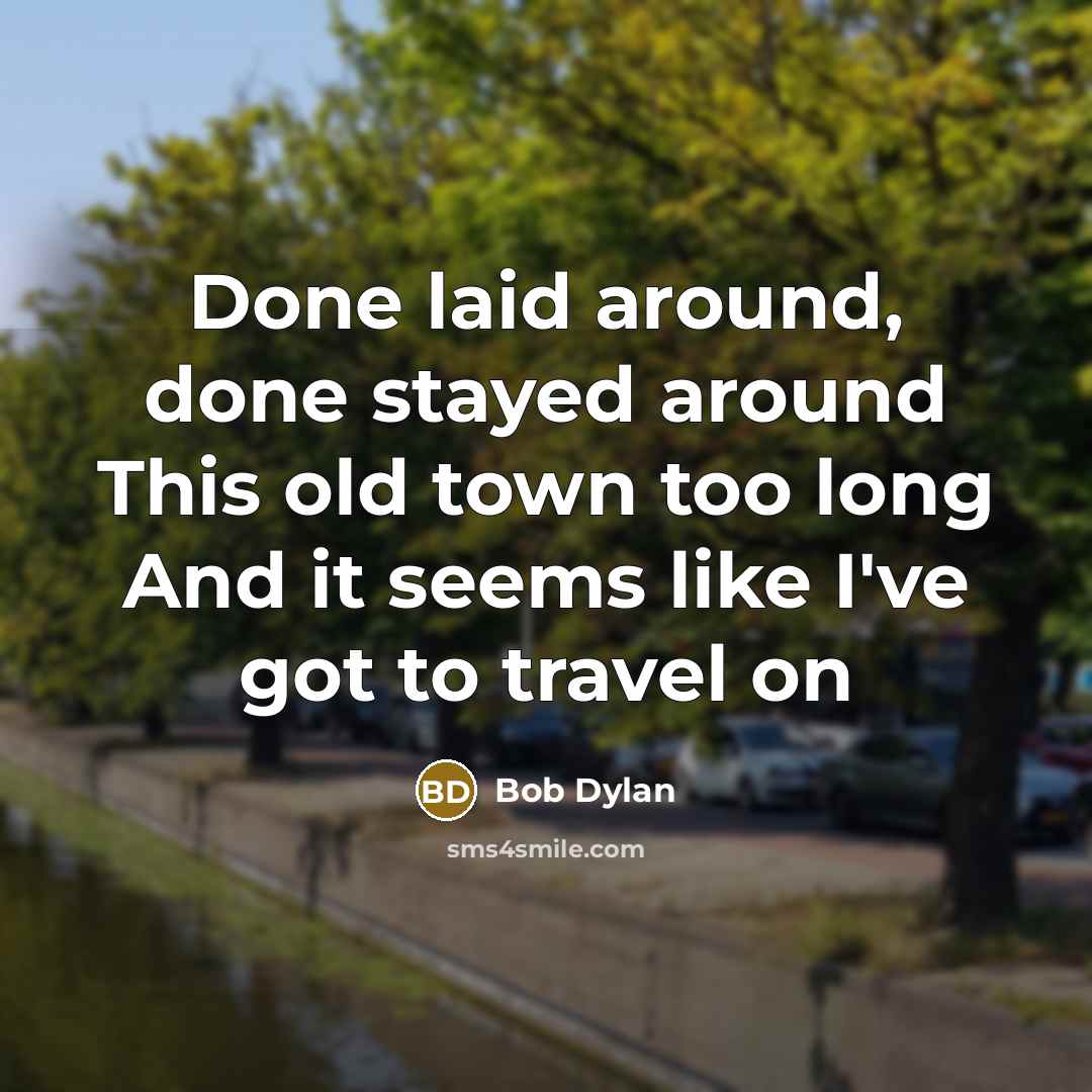 “Done laid around, done stayed around This old town too long And it seems like I've got to travel on” quote by Bob Dylan