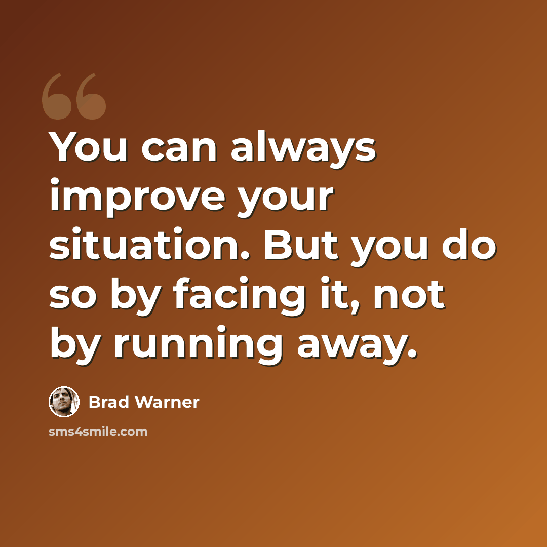 “You can always improve your situation. But you do so by facing it, not by running away.” quote by Brad Warner