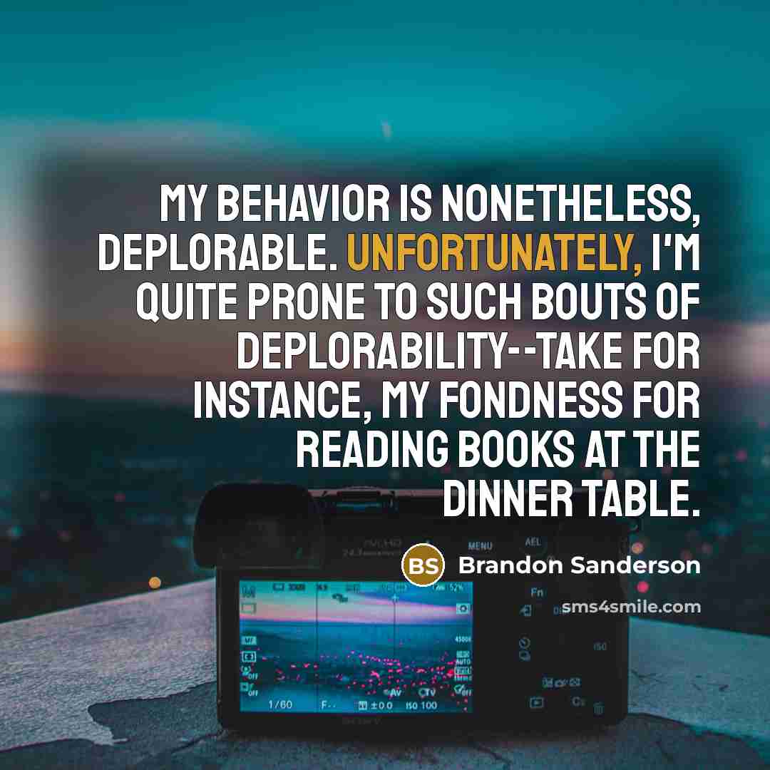 “My behavior is nonetheless, deplorable. Unfortunately, I'm quite prone to such bouts of deplorability--take for instance, my fondness for reading books at the dinner table.” quote by Brandon Sanderson